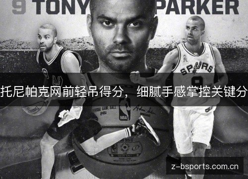 托尼帕克网前轻吊得分,细腻手感掌控关键分 托尼帕克网前轻吊得分,细腻手感掌控关键分