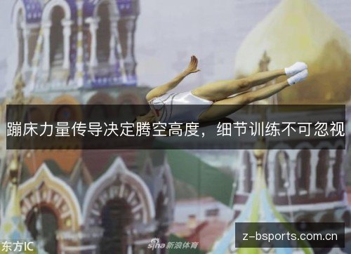 蹦床力量传导决定腾空高度,细节训练不可忽视 蹦床力量传导决定腾空高度,细节训练不可忽视