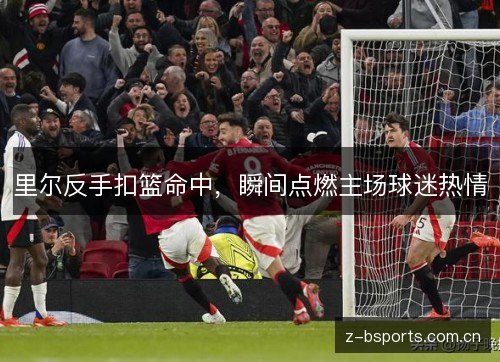 里尔反手扣篮命中,瞬间点燃主场球迷热情 里尔反手扣篮命中,瞬间点燃主场球迷热情