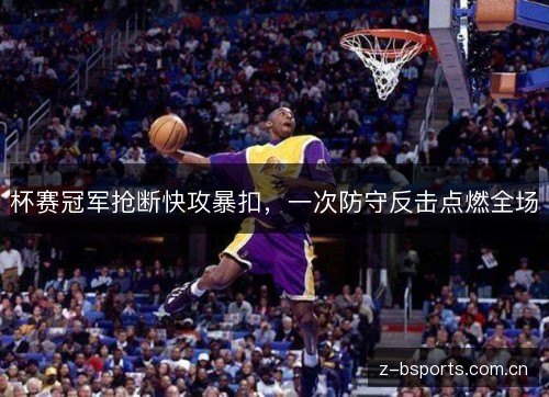 杯赛冠军抢断快攻暴扣,一次防守反击点燃全场 杯赛冠军抢断快攻暴扣,一次防守反击点燃全场