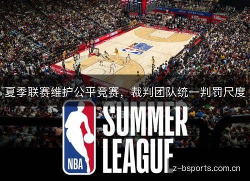 夏季联赛维护公平竞赛,裁判团队统一判罚尺度 夏季联赛维护公平竞赛,裁判团队统一判罚尺度
