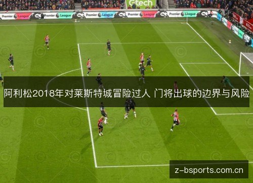 阿利松2018年对莱斯特城冒险过人 门将出球的边界与风险