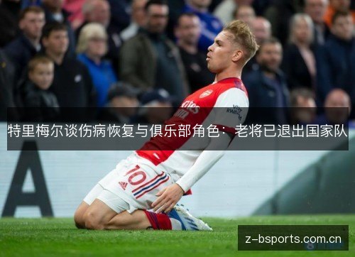 特里梅尔谈伤病恢复与俱乐部角色:老将已退出国家队 特里梅尔谈伤病恢复与俱乐部角色:老将已退出国家队