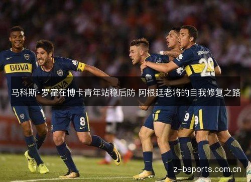 马科斯·罗霍在博卡青年站稳后防 阿根廷老将的自我修复之路 马科斯·罗霍在博卡青年站稳后防 阿根廷老将的自我修复之路