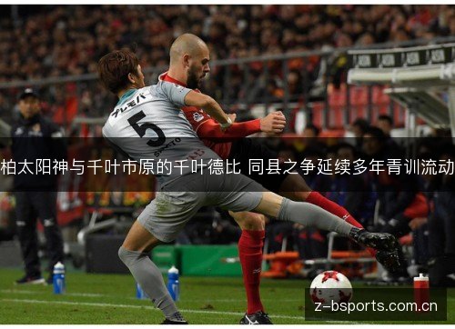 柏太阳神与千叶市原的千叶德比 同县之争延续多年青训流动 柏太阳神与千叶市原的千叶德比 同县之争延续多年青训流动